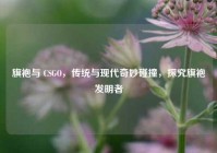 旗袍与 CSGO，传统与现代奇妙碰撞，探究旗袍发明者