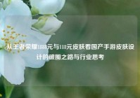 从王者荣耀1888元与118元皮肤看国产手游皮肤设计的破圈之路与行业思考