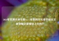 2024年实测小米平板3，7年前的千元老平板玩王者荣耀还能愉快上分吗？