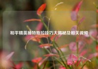 和平精英抽特斯拉技巧大揭秘及相关视频
