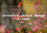 CF阿飞首场线下赛12分钟狂砍68杀，绿狙神话从线上照进现实