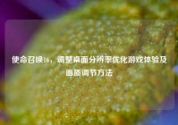 使命召唤16，调整桌面分辨率优化游戏体验及画质调节方法