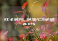 探索lol直播吧多玩，游戏直播与互动的精彩英雄联盟世界