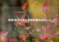 酷睿2能否流畅玩英雄联盟及运行win10