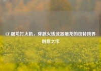 CF 屠龙打火机，穿越火线武器屠龙的独特跨界创意之作