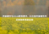 开源硬件与STEAM教育携手，以立创开源硬件开启创新教育新征程