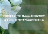 无需网线也能吃鸡！盘点PUBG离线模式里的野路子快乐，2017年的无网战场原来这么好玩