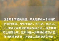 包含两个不相关主题，不太能形成一个准确且合适的标题。若强行结合，可生成，皇冠pubg——电竞之星与皇冠葡萄品种介绍 ，但这样的组合略显生硬，建议你进一步明确或修正内容，使其逻辑更连贯，以便能生成更契合的标题 。