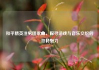 和平精英渣男团歌曲，探寻游戏与音乐交织的独特魅力