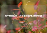 和平精英捏脸，解锁猫眼魅力之眯眼玩法