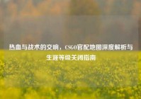 热血与战术的交响，CSGO官配地图深度解析与生涯等级关闭指南
