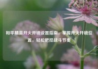 和平精英开火开镜设置指南，掌握开火开镜位置，轻松把控战斗节奏
