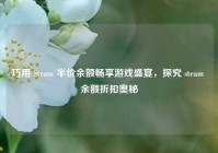巧用 Steam 半价余额畅享游戏盛宴，探究 steam 余额折扣奥秘