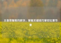 王者荣耀焦灼教学，掌握关键技巧掌控比赛节奏