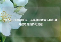 NIP入驻LOL搅动风云，nip英雄联盟俱乐部招募开启电竞新势力篇章