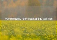 逆战圣殿攻略，全方位解析通关玩法及评测