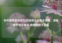 和平精英载具座位按键调大设置全攻略，清晰视野操作顺手 跑圈刚枪不慌乱