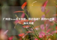 广州连Steam总卡加载、商店报错？改对DNS才是畅玩关键