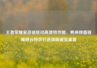 王者荣耀吴彦祖联动高清特效图，男神颜值碰撞峡谷特效打造顶级视觉盛宴