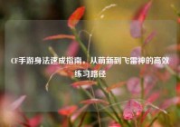 CF手游身法速成指南，从萌新到飞雷神的高效练习路径