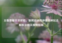 王者荣耀关羽攻略，驰骋战场的冲锋战神玩法解析及相关视频指南