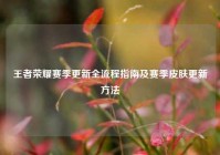 王者荣耀赛季更新全流程指南及赛季皮肤更新方法