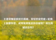 王者荣耀皮肤碎片商城，常驻好皮兜底+轮换上新藏惊喜，成零氪微氪皮肤自留地？现在商城还在吗？