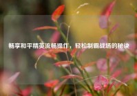 畅享和平精英流畅操作，轻松制霸战场的秘诀