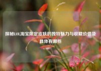 探秘LOL淘宝限定皮肤的独特魅力与收藏价值及具体有哪些