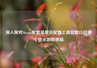 深入探究Steam配置菜单及配置工具位置以打造个性化游戏体验