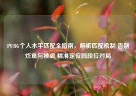 PUBG个人水平匹配全指南，解析匹配机制 告别炸鱼与被虐 精准定位同段位对局