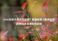 PUBG安装太慢急到跳脚？根源排查+提速技巧助你快速落地吃鸡战场