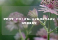 绝地求生（PUBG）资源获取全攻略及找不到资源的解决办法
