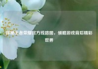 探秘王者荣耀官方线路图，领略游戏背后精彩世界