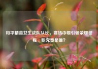 和平精英女生战队队长，赛场巾帼引领荣耀征程，她究竟是谁？