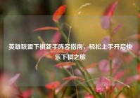 英雄联盟下棋新手阵容指南，轻松上手开启快乐下棋之旅