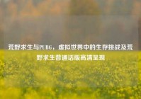 荒野求生与PUBG，虚拟世界中的生存挑战及荒野求生普通话版高清呈现