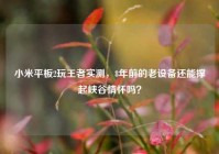 小米平板2玩王者实测，8年前的老设备还能撑起峡谷情怀吗？