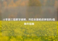 CF手游三指教学视频，开启全新枪战体验的3指操作指南