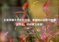 王者荣耀大乔进阶攻略，掌握核心运营与电梯流打法，轻松带飞全场！