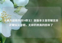 从峡谷超级兵到T0野王！新版本王者荣耀宫本武藏玩法攻略，无敌的我真的回来了