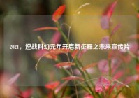 2021，逆战科幻元年开启新征程之未来宣传片