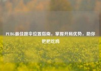 PUBG最佳跳伞位置指南，掌握开局优势，助你把把吃鸡