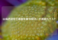山海逆战中于清相关情节探讨，于清被几个人？