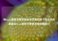 用Steam壁纸引擎实现变色效果打造个性化动态桌面及Steam壁纸引擎是否被和谐探讨