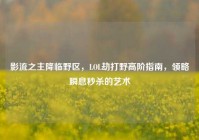 影流之主降临野区，LOL劫打野高阶指南，领略瞬息秒杀的艺术