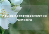 巧用iPad色彩滤镜提升和平精英游戏体验及滤镜与游戏适配探讨