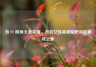 当 VV 附身王者荣耀，开启女性英雄贴吧别样游戏之旅