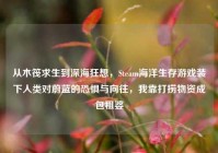 从木筏求生到深海狂想，Steam海洋生存游戏装下人类对蔚蓝的恐惧与向往，我靠打捞物资成包租婆