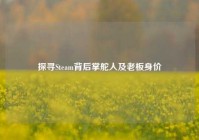 探寻Steam背后掌舵人及老板身价